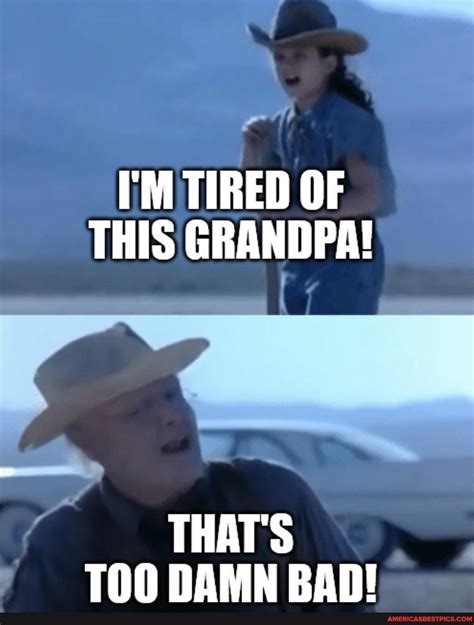 Browse and add captions to I’m tired of this, grandpa memes. Create. Make a Meme Make a GIF Make a Chart Make a Demotivational NSFW. All Memes › I’m tired of this, grandpa. aka: That’s too damn bad. Caption this Meme. Blank Template. No "I’m tired of this, grandpa" memes have been featured yet. Make your own ---->